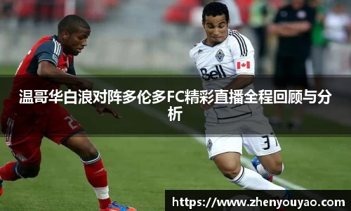 温哥华白浪对阵多伦多FC精彩直播全程回顾与分析